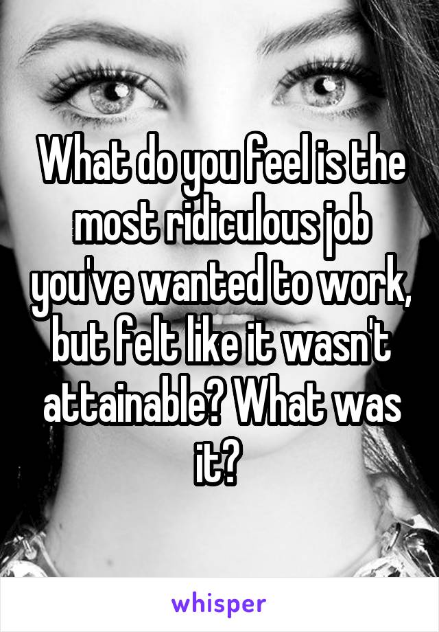 What do you feel is the most ridiculous job you've wanted to work, but felt like it wasn't attainable? What was it? 