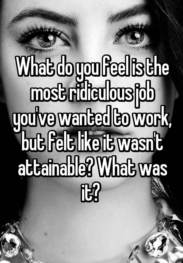 What do you feel is the most ridiculous job you've wanted to work, but felt like it wasn't attainable? What was it? 