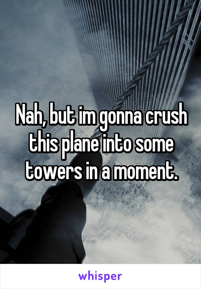 Nah, but im gonna crush this plane into some towers in a moment.