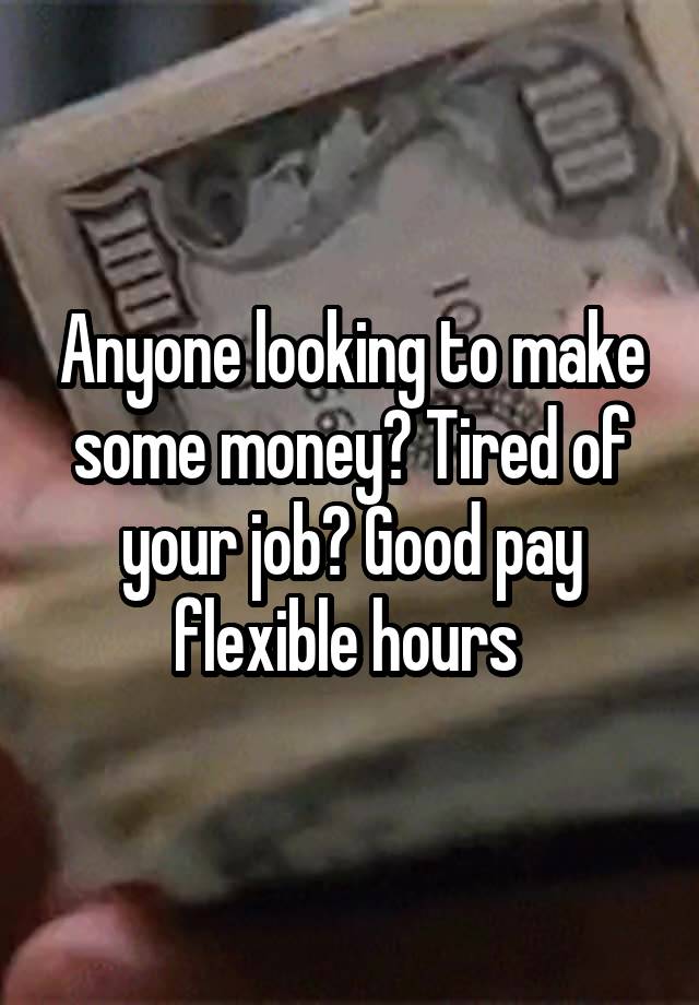 Anyone looking to make some money? Tired of your job? Good pay flexible hours 