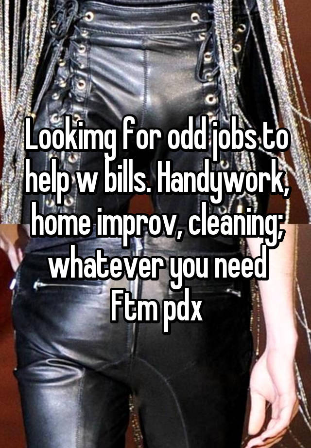 Lookimg for odd jobs to help w bills. Handywork, home improv, cleaning; whatever you need
Ftm pdx