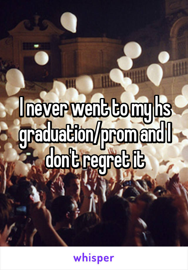 I never went to my hs graduation/prom and I don't regret it