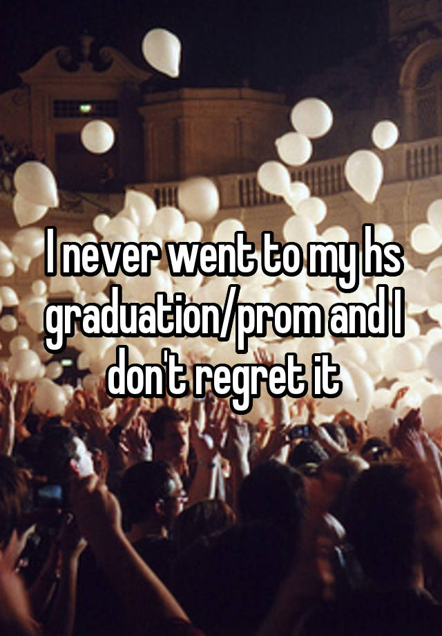 I never went to my hs graduation/prom and I don't regret it