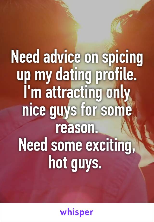 Need advice on spicing up my dating profile.
I'm attracting only nice guys for some reason.
Need some exciting, hot guys. 