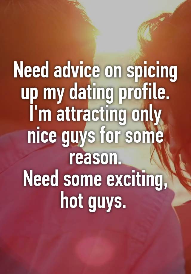 Need advice on spicing up my dating profile.
I'm attracting only nice guys for some reason.
Need some exciting, hot guys. 