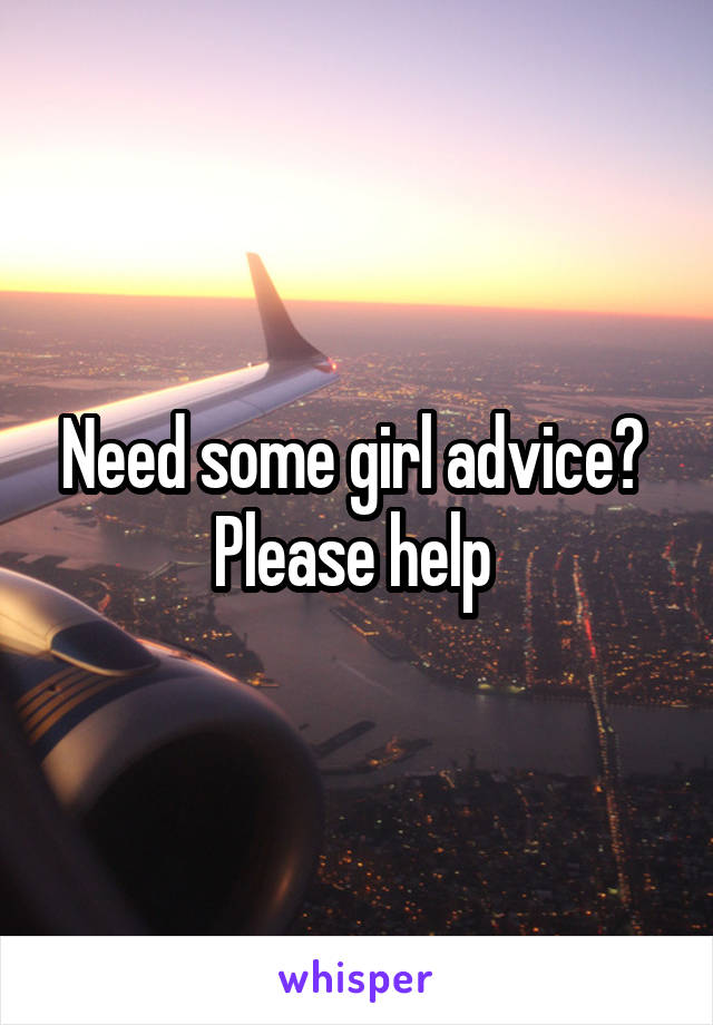 Need some girl advice? 
Please help 