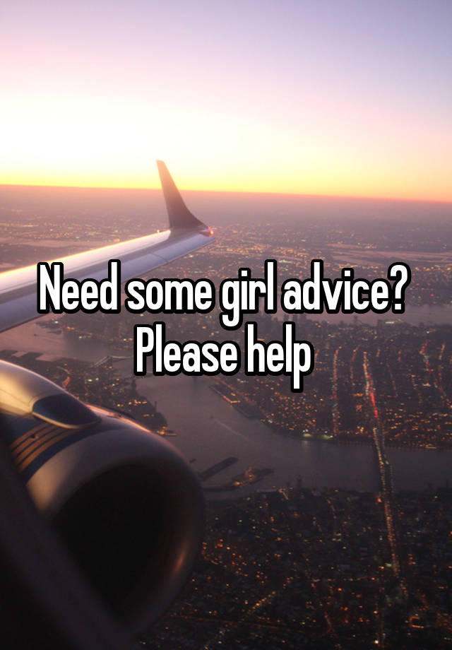 Need some girl advice? 
Please help 