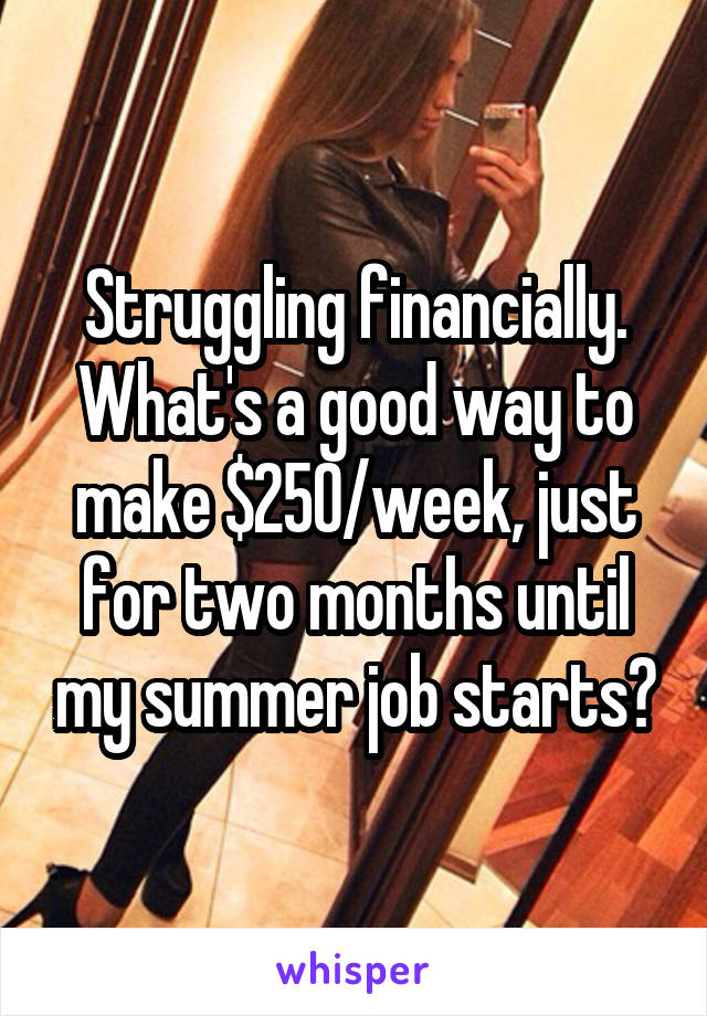 Struggling financially. What's a good way to make $250/week, just for two months until my summer job starts?