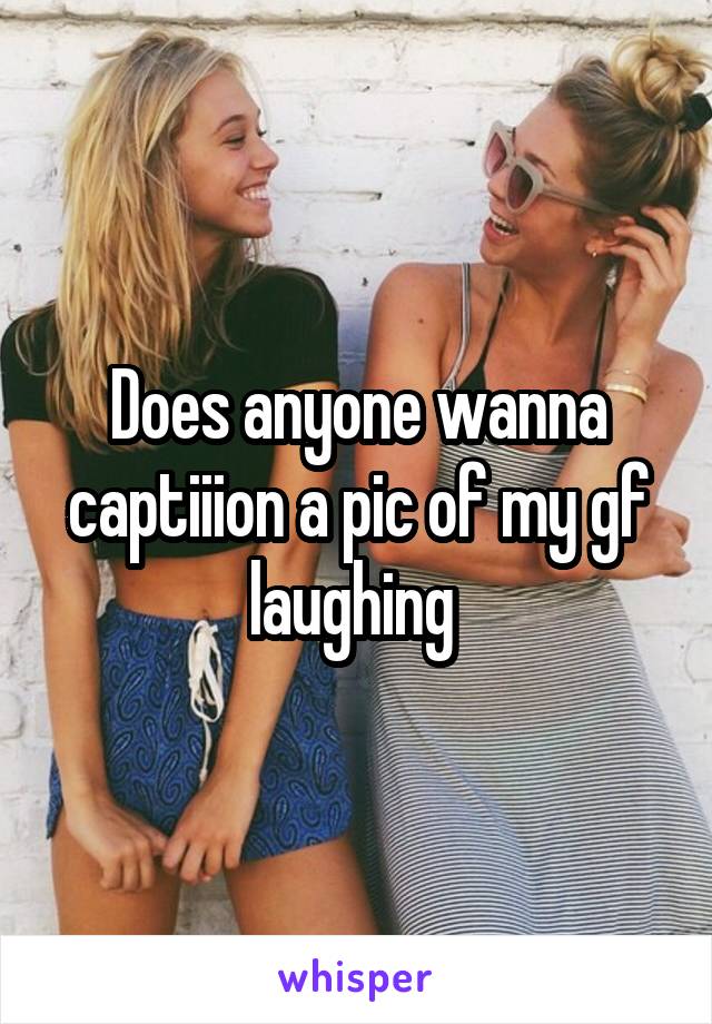 Does anyone wanna captiiion a pic of my gf laughing 