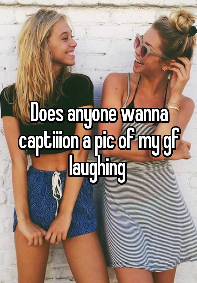 Does anyone wanna captiiion a pic of my gf laughing 