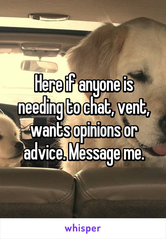 Here if anyone is needing to chat, vent, wants opinions or advice. Message me.