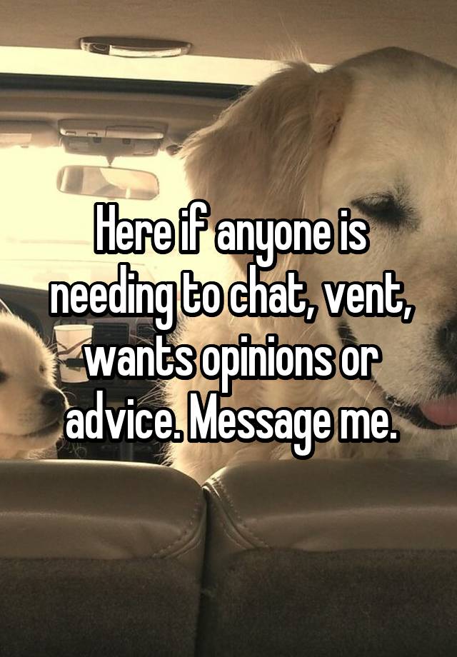 Here if anyone is needing to chat, vent, wants opinions or advice. Message me.