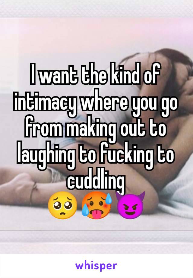 I want the kind of intimacy where you go from making out to laughing to fucking to cuddling
🥺🥵😈