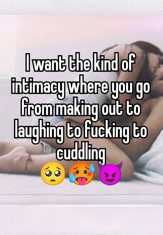 I want the kind of intimacy where you go from making out to laughing to fucking to cuddling
🥺🥵😈