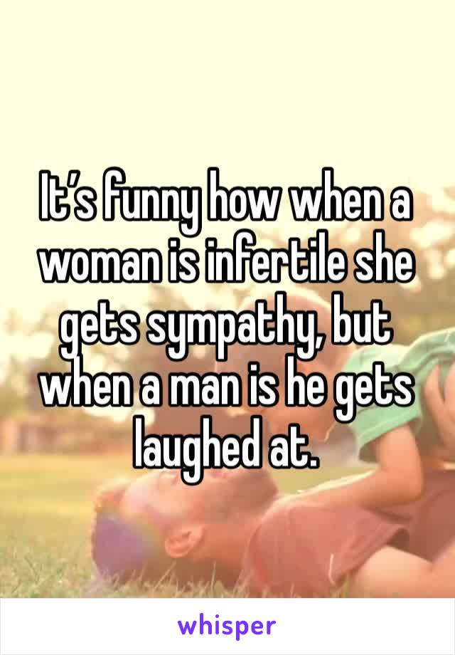 It’s funny how when a woman is infertile she gets sympathy, but when a man is he gets laughed at.