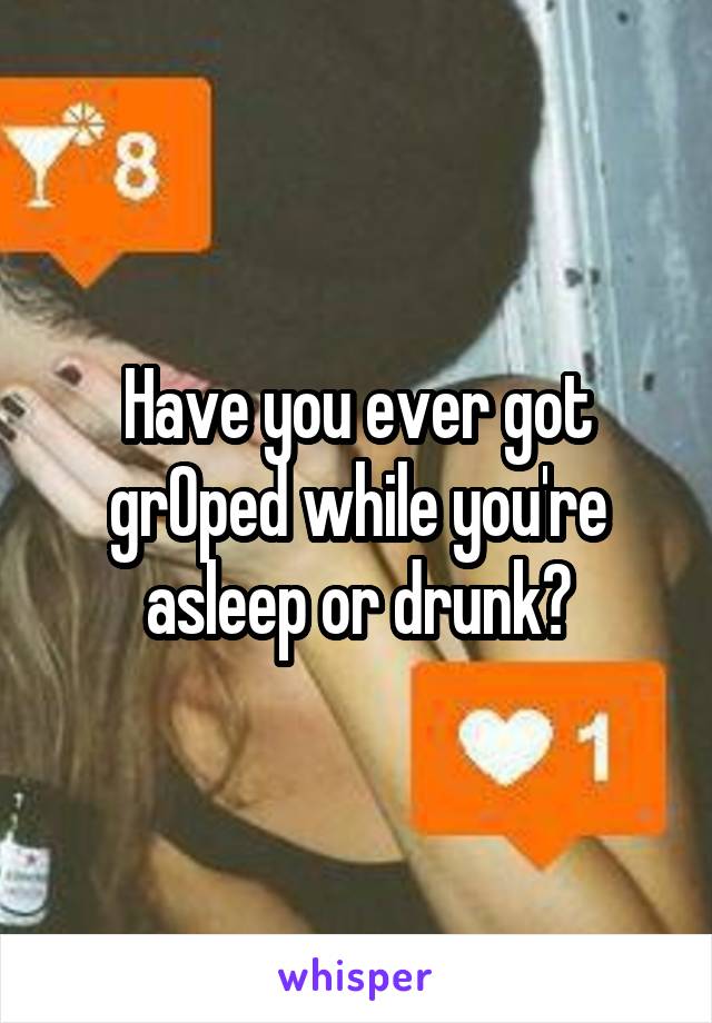 Have you ever got grOped while you're asleep or drunk?