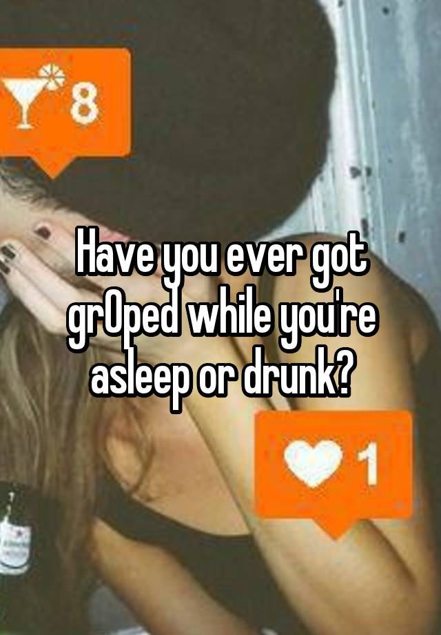 Have you ever got grOped while you're asleep or drunk?