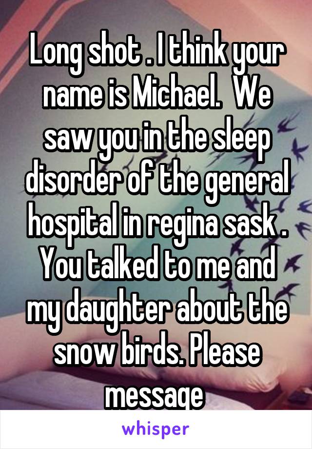 Long shot . I think your name is Michael.  We saw you in the sleep disorder of the general hospital in regina sask . You talked to me and my daughter about the snow birds. Please message 