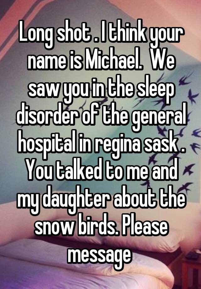 Long shot . I think your name is Michael.  We saw you in the sleep disorder of the general hospital in regina sask . You talked to me and my daughter about the snow birds. Please message 