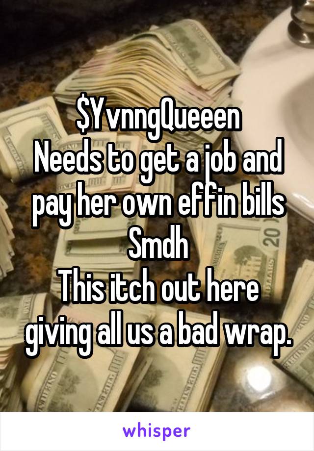 $YvnngQueeen
Needs to get a job and pay her own effin bills
Smdh
This itch out here giving all us a bad wrap.