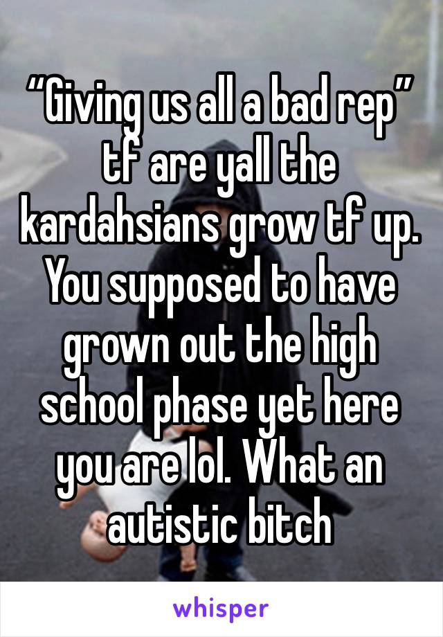 “Giving us all a bad rep” tf are yall the kardahsians grow tf up. You supposed to have grown out the high school phase yet here you are lol. What an autistic bitch 