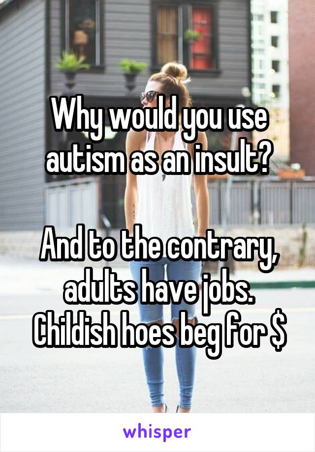 Why would you use autism as an insult?

And to the contrary, adults have jobs.
Childish hoes beg for $