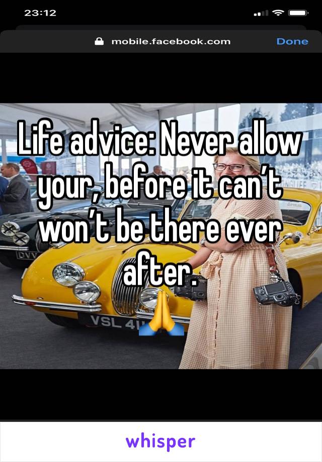 Life advice: Never allow your, before it can’t won’t be there ever after. 
🙏 