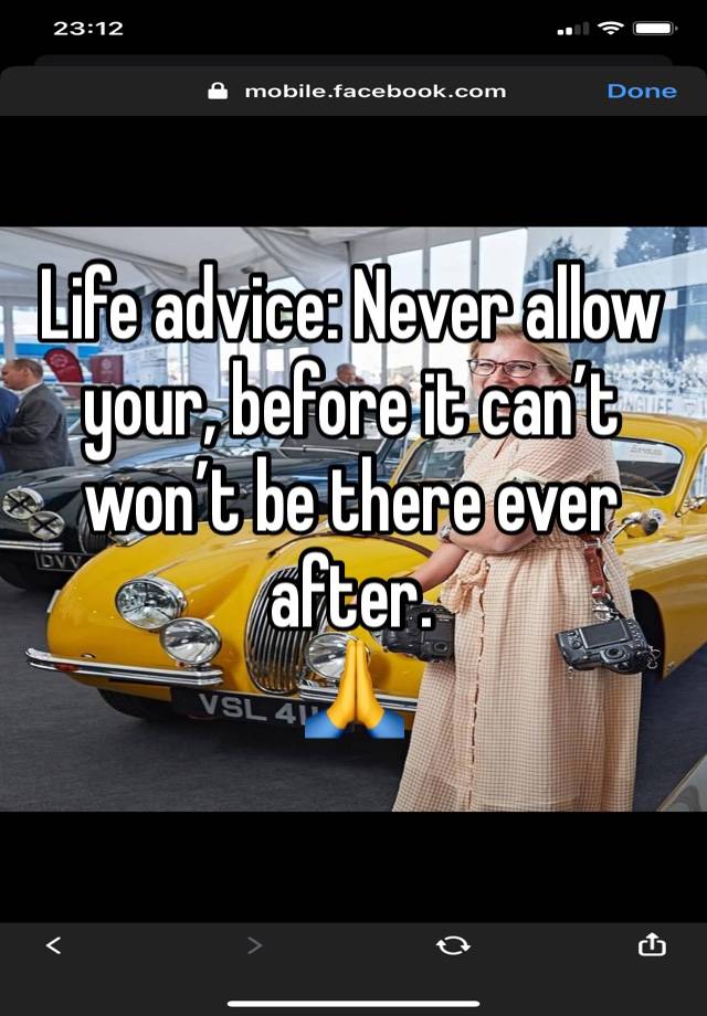 Life advice: Never allow your, before it can’t won’t be there ever after. 
🙏 