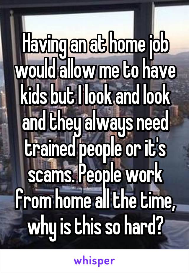 Having an at home job would allow me to have kids but I look and look and they always need trained people or it's scams. People work from home all the time, why is this so hard?