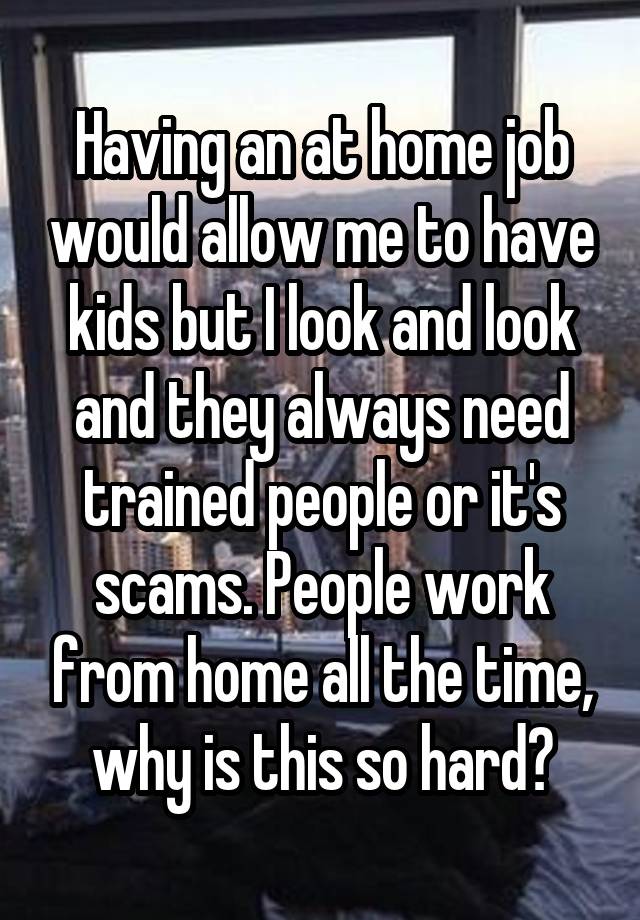 Having an at home job would allow me to have kids but I look and look and they always need trained people or it's scams. People work from home all the time, why is this so hard?