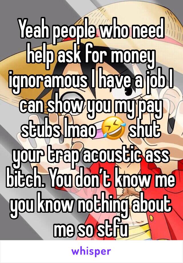 Yeah people who need help ask for money ignoramous I have a job I can show you my pay stubs lmao 🤣 shut your trap acoustic ass bitch. You don’t know me you know nothing about me so stfu 