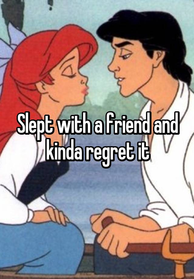 Slept with a friend and kinda regret it