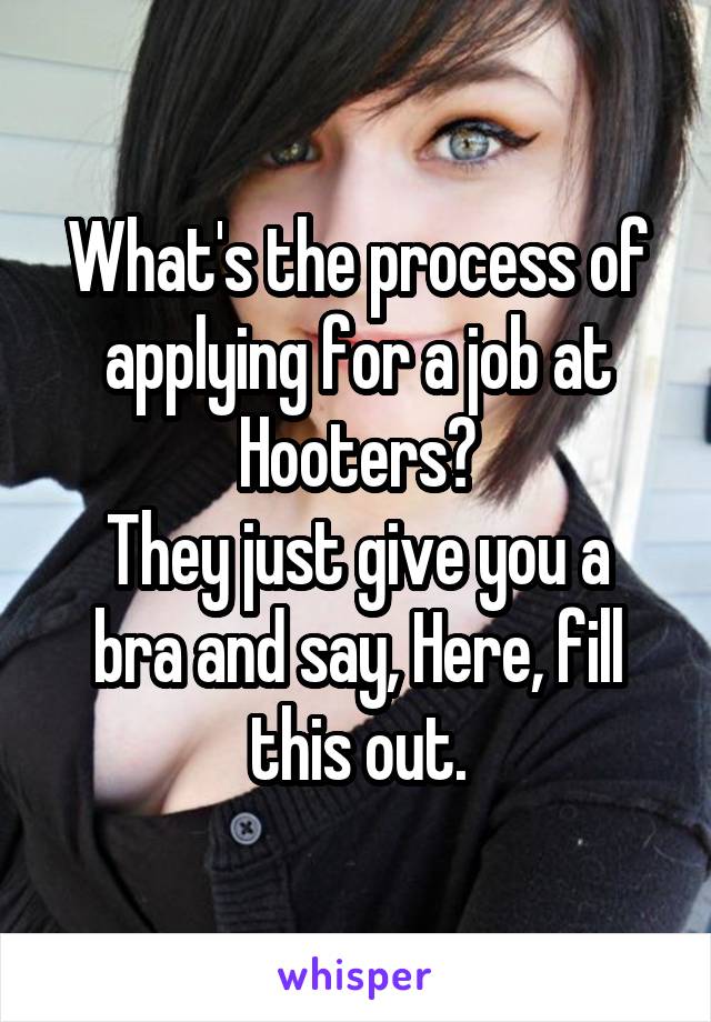 What's the process of applying for a job at Hooters?
They just give you a bra and say, Here, fill this out.