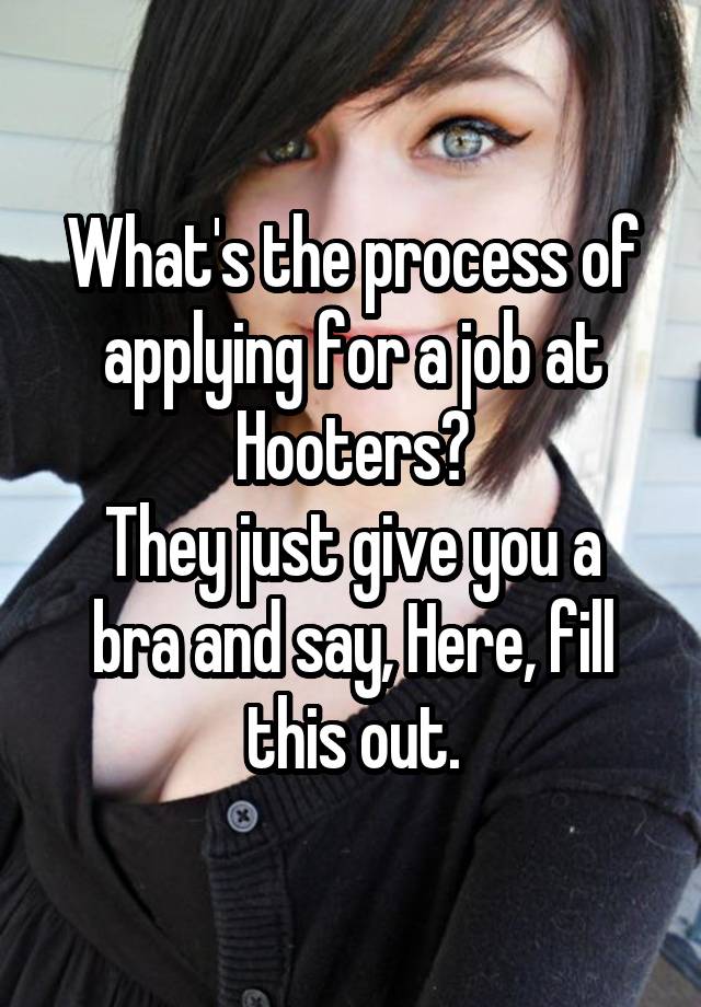 What's the process of applying for a job at Hooters?
They just give you a bra and say, Here, fill this out.