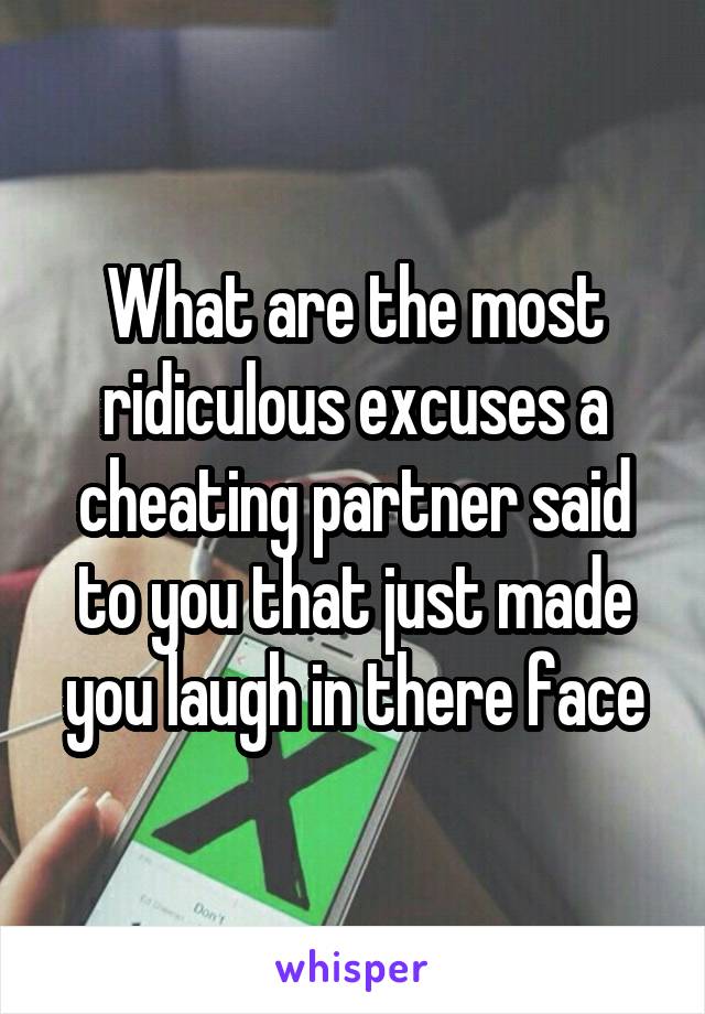 What are the most ridiculous excuses a cheating partner said to you that just made you laugh in there face