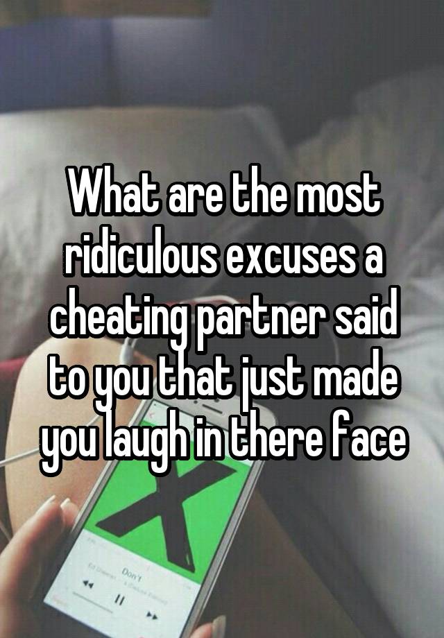 What are the most ridiculous excuses a cheating partner said to you that just made you laugh in there face