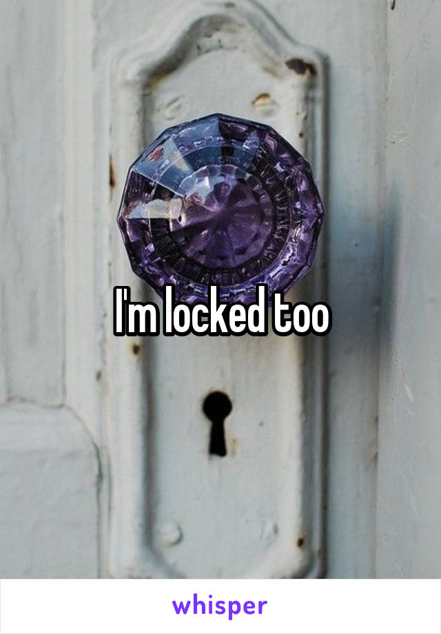 I'm locked too