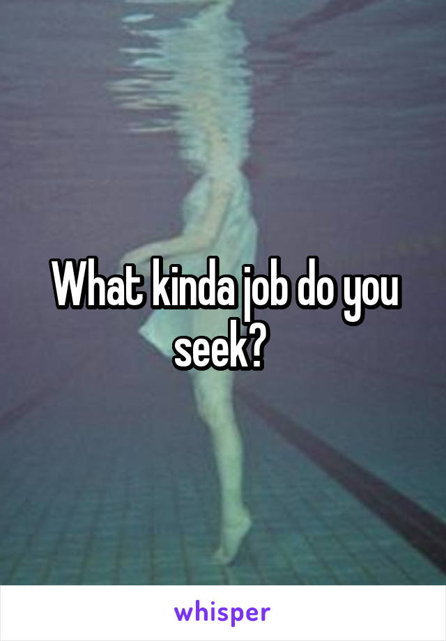 What kinda job do you seek? 