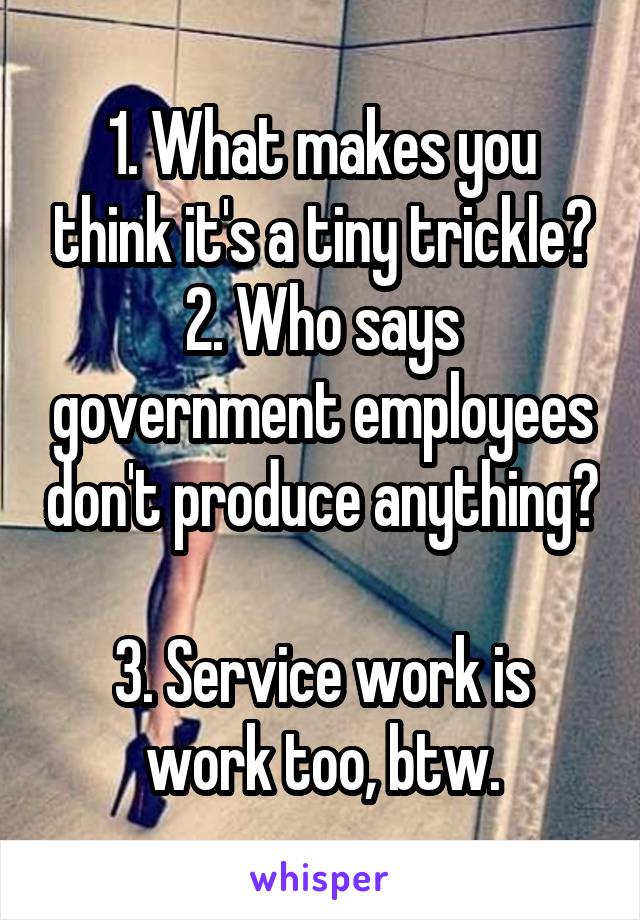 1. What makes you think it's a tiny trickle?
2. Who says government employees don't produce anything? 
3. Service work is work too, btw.