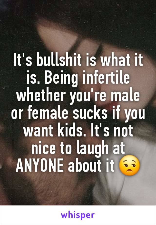 It's bullshit is what it is. Being infertile whether you're male or female sucks if you want kids. It's not nice to laugh at ANYONE about it 😒