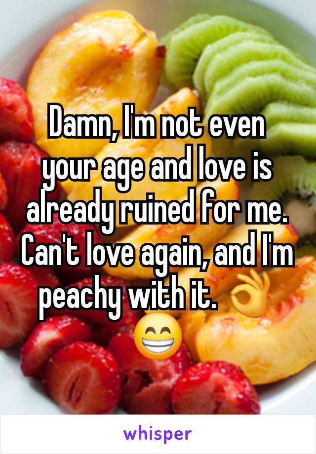 Damn, I'm not even your age and love is already ruined for me. Can't love again, and I'm peachy with it. 👌😁