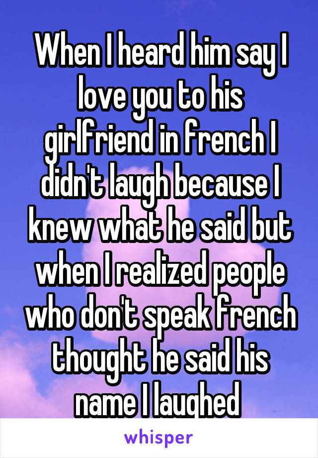 When I heard him say I love you to his girlfriend in french I didn't laugh because I knew what he said but when I realized people who don't speak french thought he said his name I laughed 