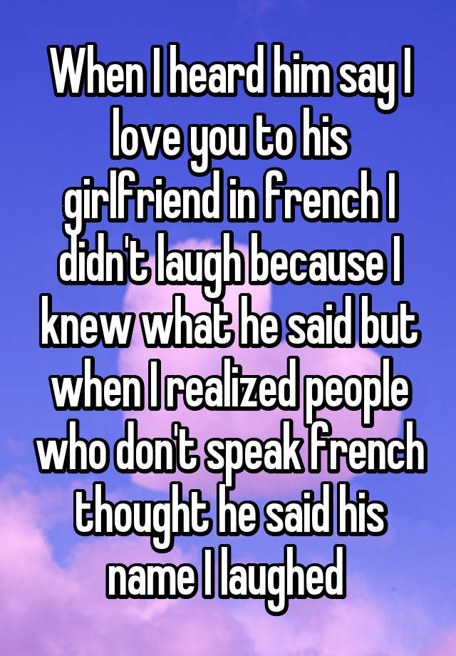 When I heard him say I love you to his girlfriend in french I didn't laugh because I knew what he said but when I realized people who don't speak french thought he said his name I laughed 