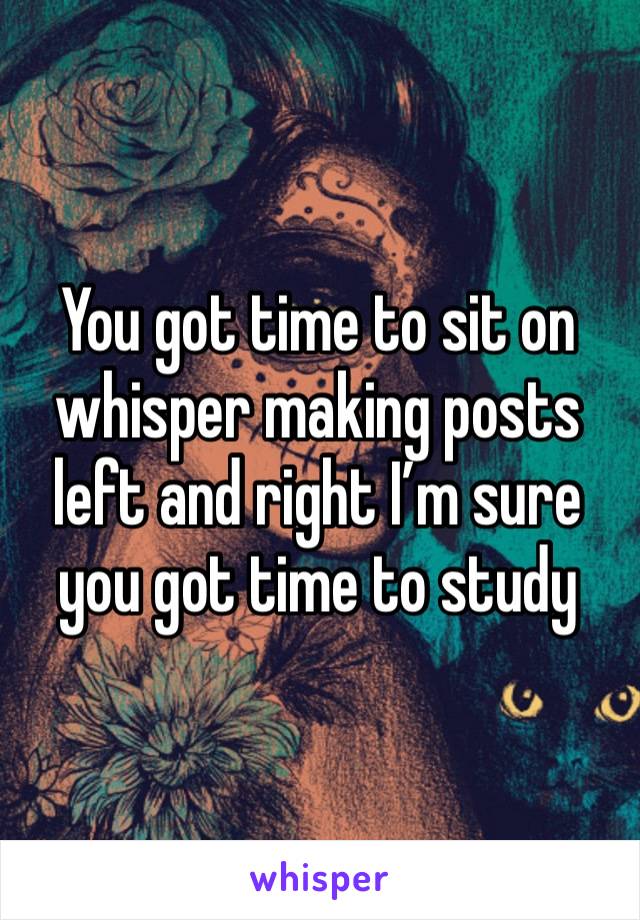 You got time to sit on whisper making posts left and right I’m sure you got time to study 