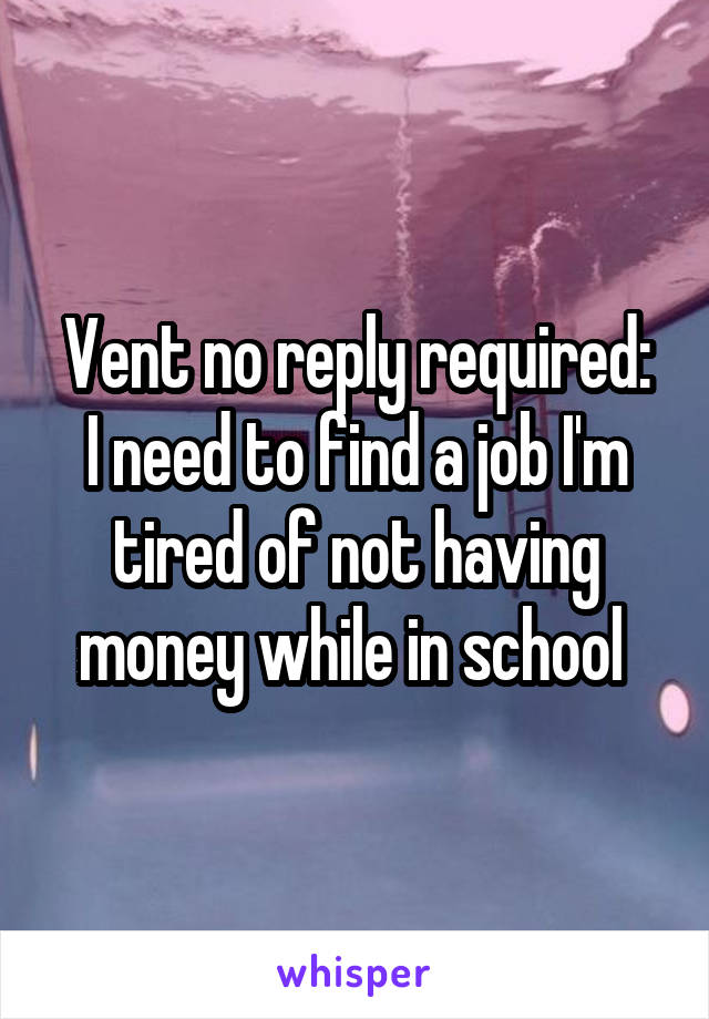 Vent no reply required:
I need to find a job I'm tired of not having money while in school 