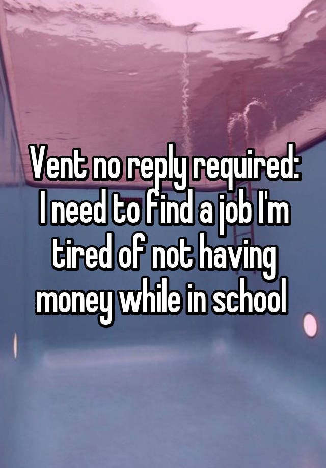 Vent no reply required:
I need to find a job I'm tired of not having money while in school 