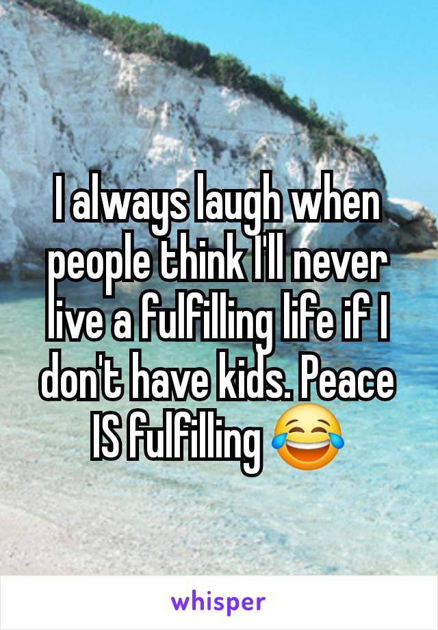 I always laugh when people think I'll never live a fulfilling life if I don't have kids. Peace IS fulfilling 😂