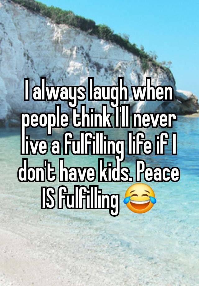 I always laugh when people think I'll never live a fulfilling life if I don't have kids. Peace IS fulfilling 😂