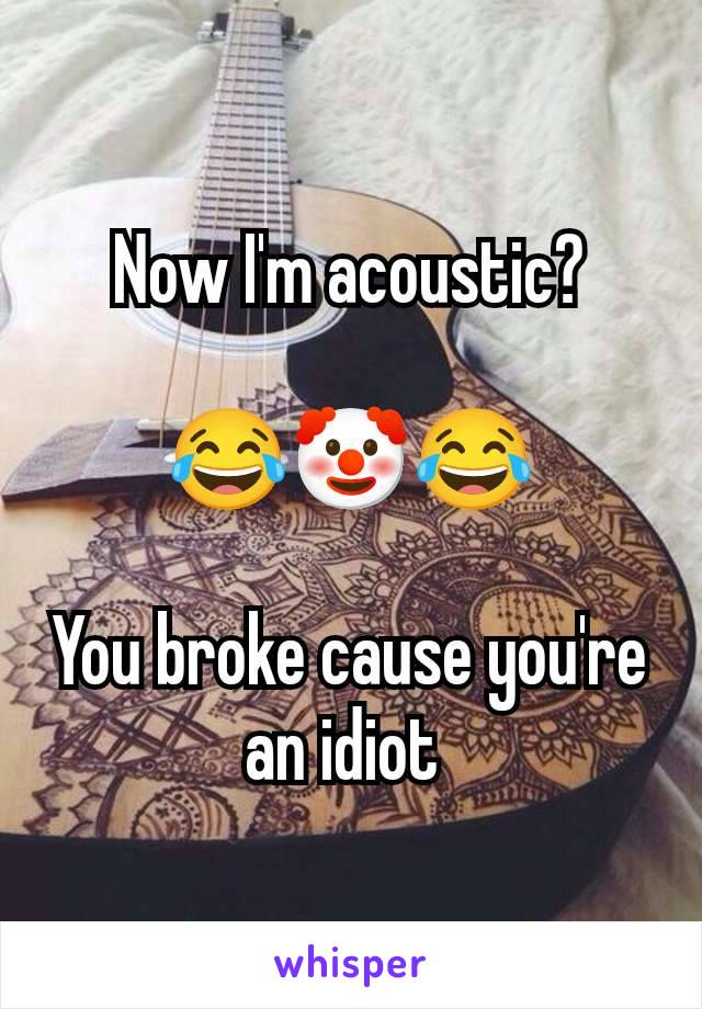 Now I'm acoustic?

😂🤡😂

You broke cause you're an idiot 