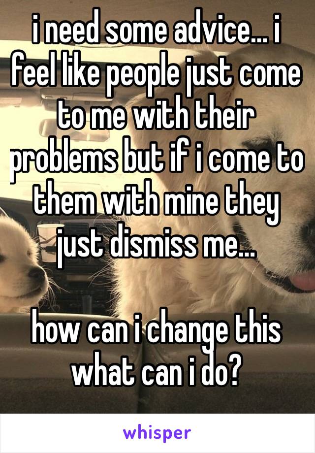 i need some advice… i feel like people just come to me with their problems but if i come to them with mine they just dismiss me…

how can i change this what can i do?